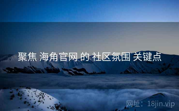 聚焦 海角官网 的 社区氛围 关键点