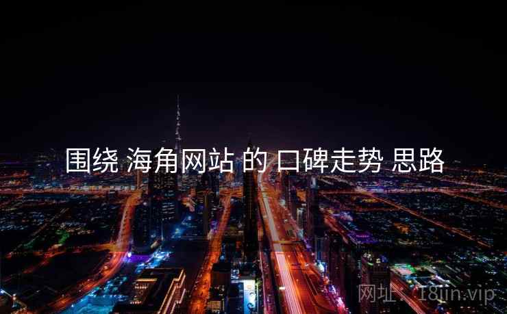 围绕 海角网站 的 口碑走势 思路