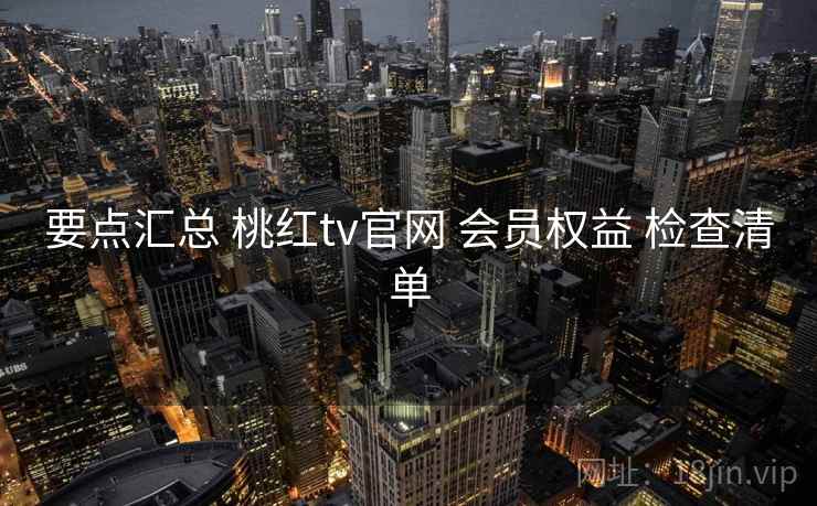 要点汇总 桃红tv官网 会员权益 检查清单