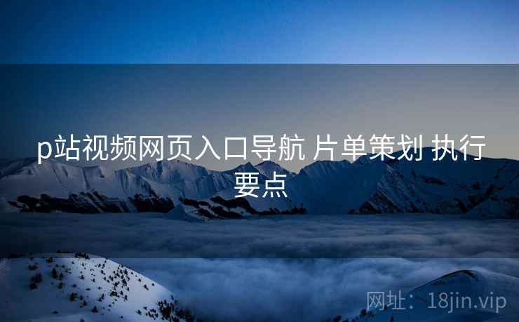 p站视频网页入口导航 片单策划 执行要点