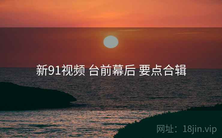 新91视频 台前幕后 要点合辑