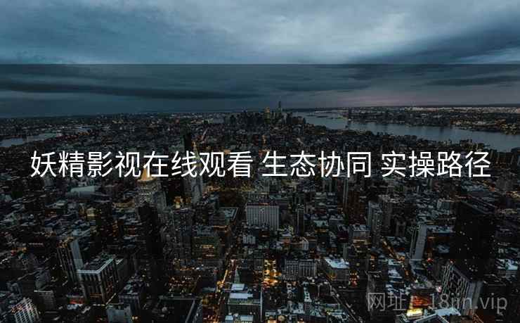 妖精影视在线观看 生态协同 实操路径