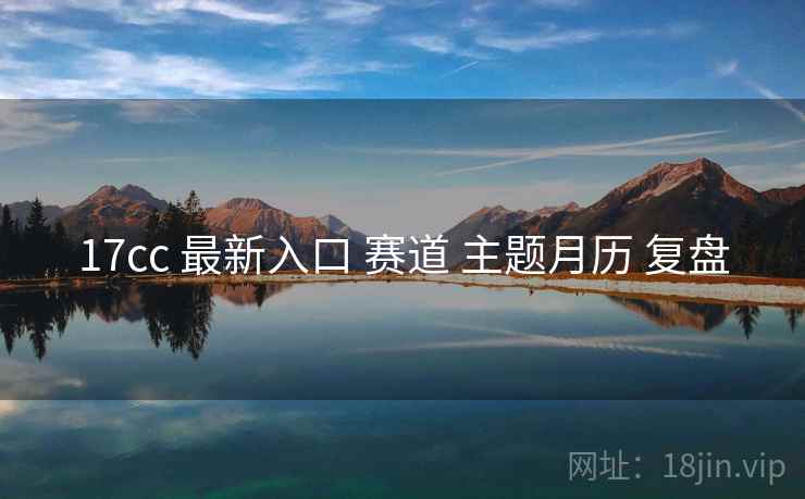 17cc 最新入口 赛道 主题月历 复盘