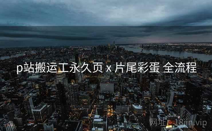 p站搬运工永久页 x 片尾彩蛋 全流程