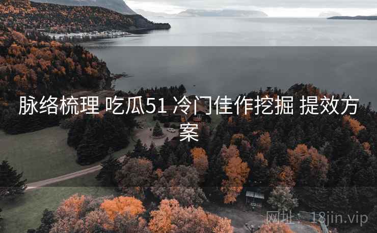 脉络梳理 吃瓜51 冷门佳作挖掘 提效方案