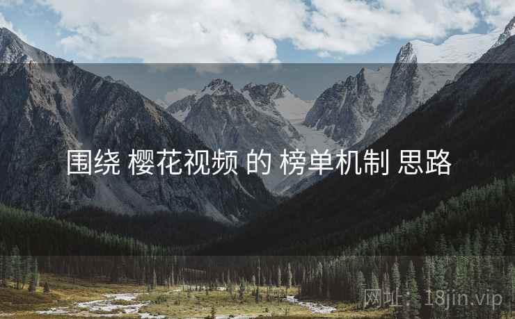 围绕 樱花视频 的 榜单机制 思路