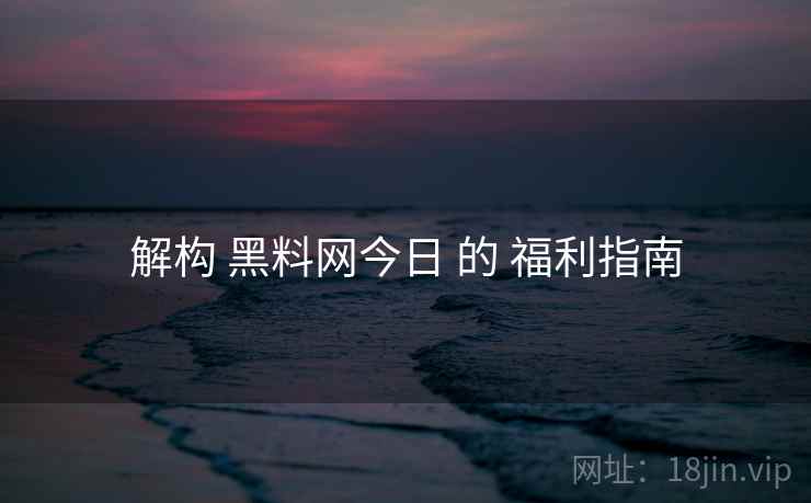 解构 黑料网今日 的 福利指南