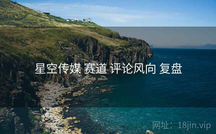 星空传媒 赛道 评论风向 复盘