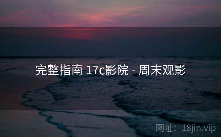 完整指南 17c影院 - 周末观影