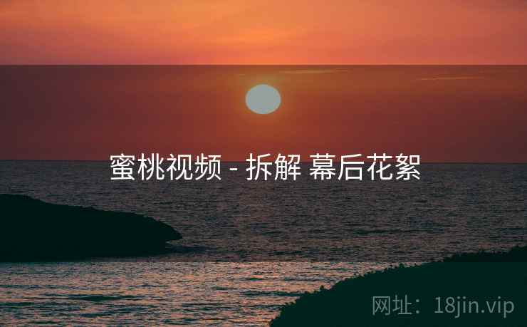 蜜桃视频 - 拆解 幕后花絮