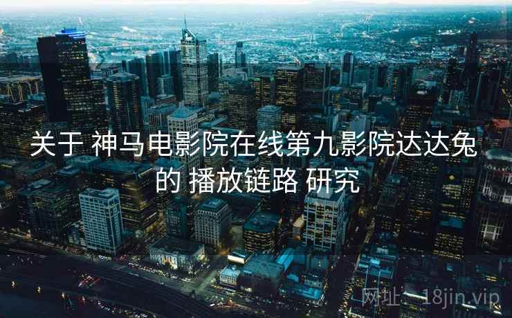 关于 神马电影院在线第九影院达达兔 的 播放链路 研究