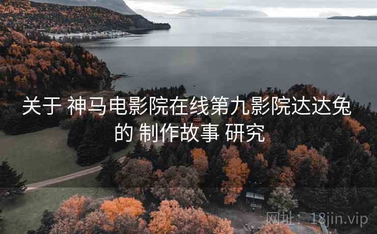 关于 神马电影院在线第九影院达达兔 的 制作故事 研究