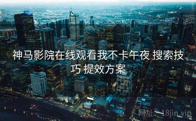 神马影院在线观看我不卡午夜 搜索技巧 提效方案