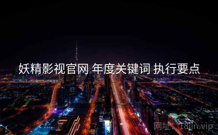 妖精影视官网 年度关键词 执行要点