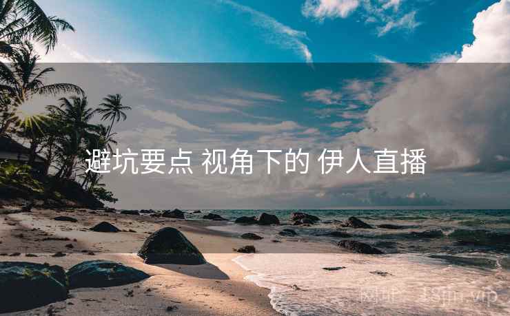 避坑要点 视角下的 伊人直播