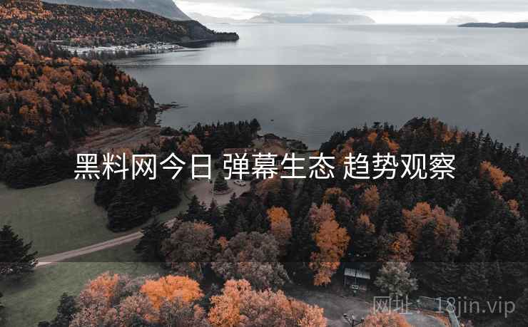 黑料网今日 弹幕生态 趋势观察