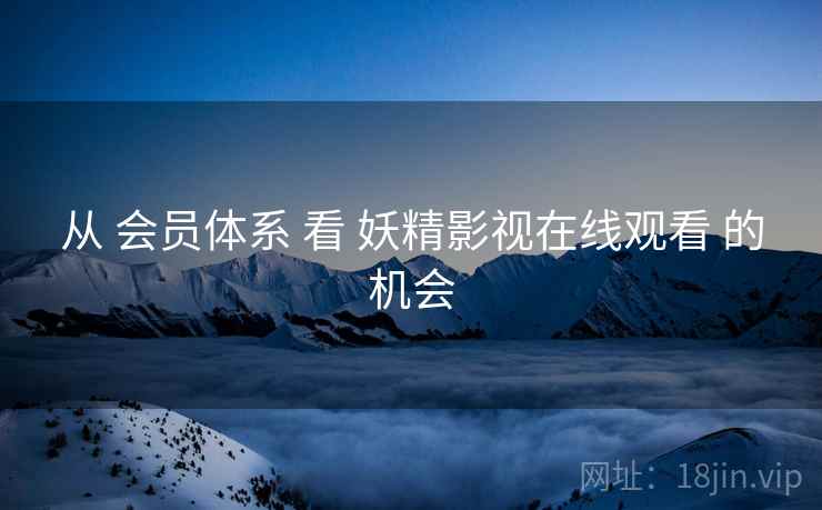 从 会员体系 看 妖精影视在线观看 的机会