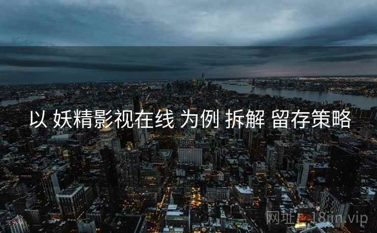 以 妖精影视在线 为例 拆解 留存策略