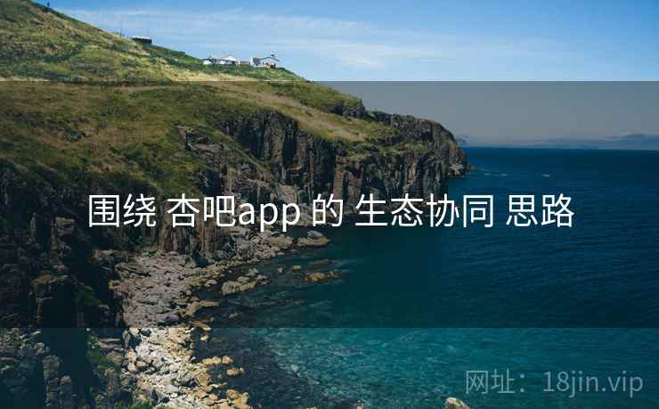 围绕 杏吧app 的 生态协同 思路