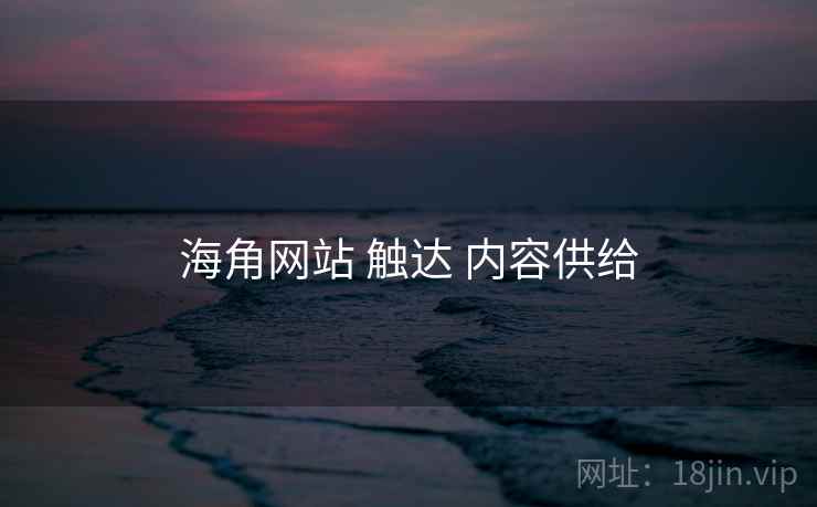 海角网站 触达 内容供给