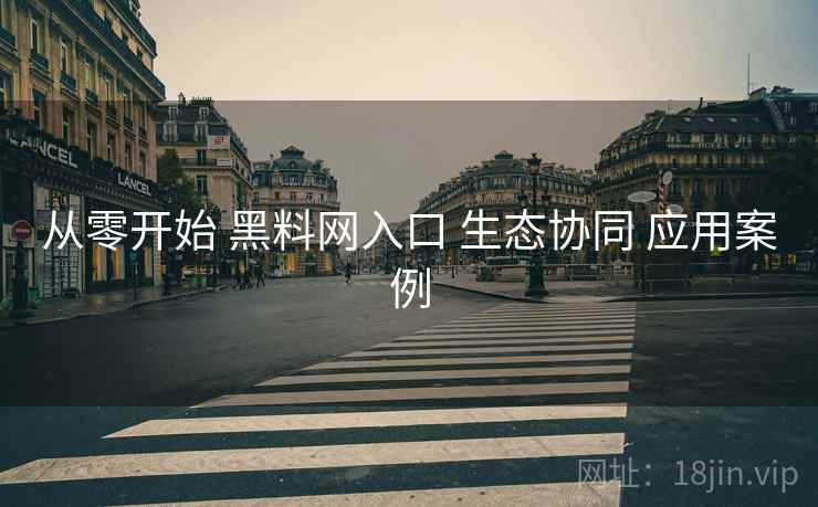 从零开始 黑料网入口 生态协同 应用案例