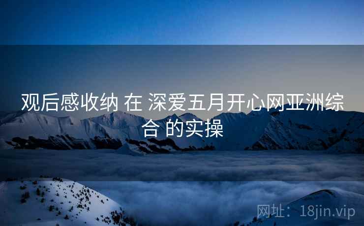 观后感收纳 在 深爱五月开心网亚洲综合 的实操