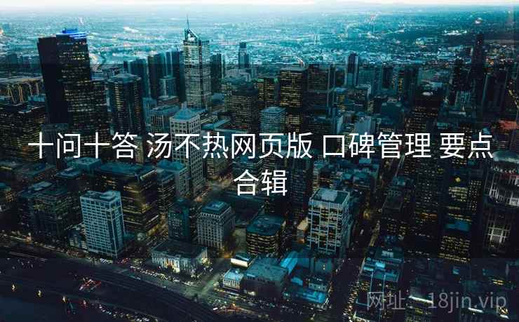 十问十答 汤不热网页版 口碑管理 要点合辑