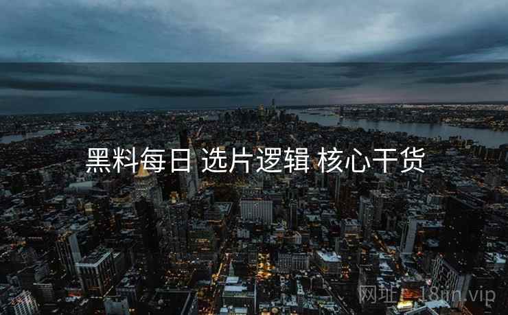黑料每日 选片逻辑 核心干货