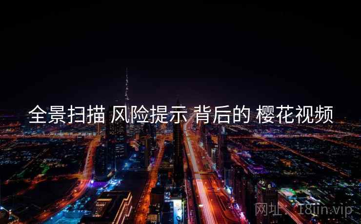 全景扫描 风险提示 背后的 樱花视频