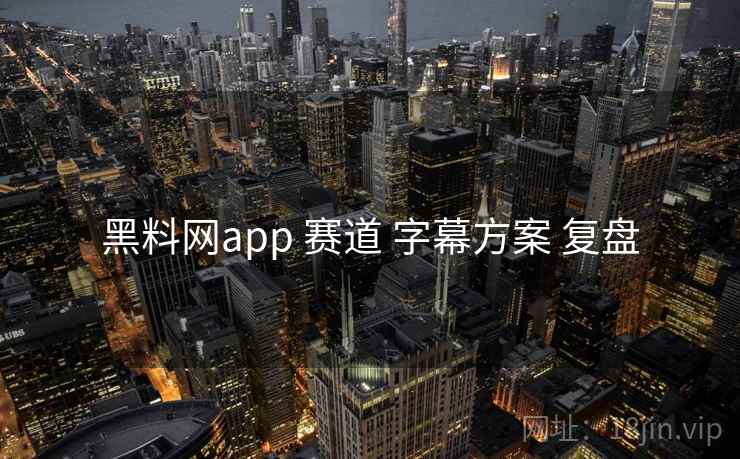 黑料网app 赛道 字幕方案 复盘