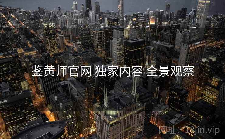 鉴黄师官网 独家内容 全景观察