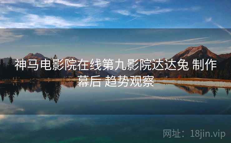 神马电影院在线第九影院达达兔 制作幕后 趋势观察