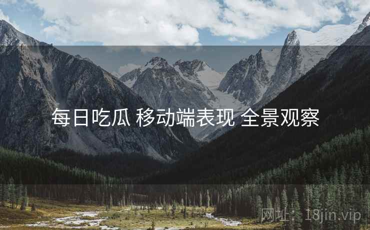 每日吃瓜 移动端表现 全景观察